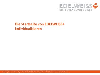 Harenberg Kommunikation Verlags- und Medien GmbH & Co. KG • Königswall 21 • D-44137 Dortmund | www.edelweiss-de.com
Die Startseite von EDELWEISS+
individualisieren
 