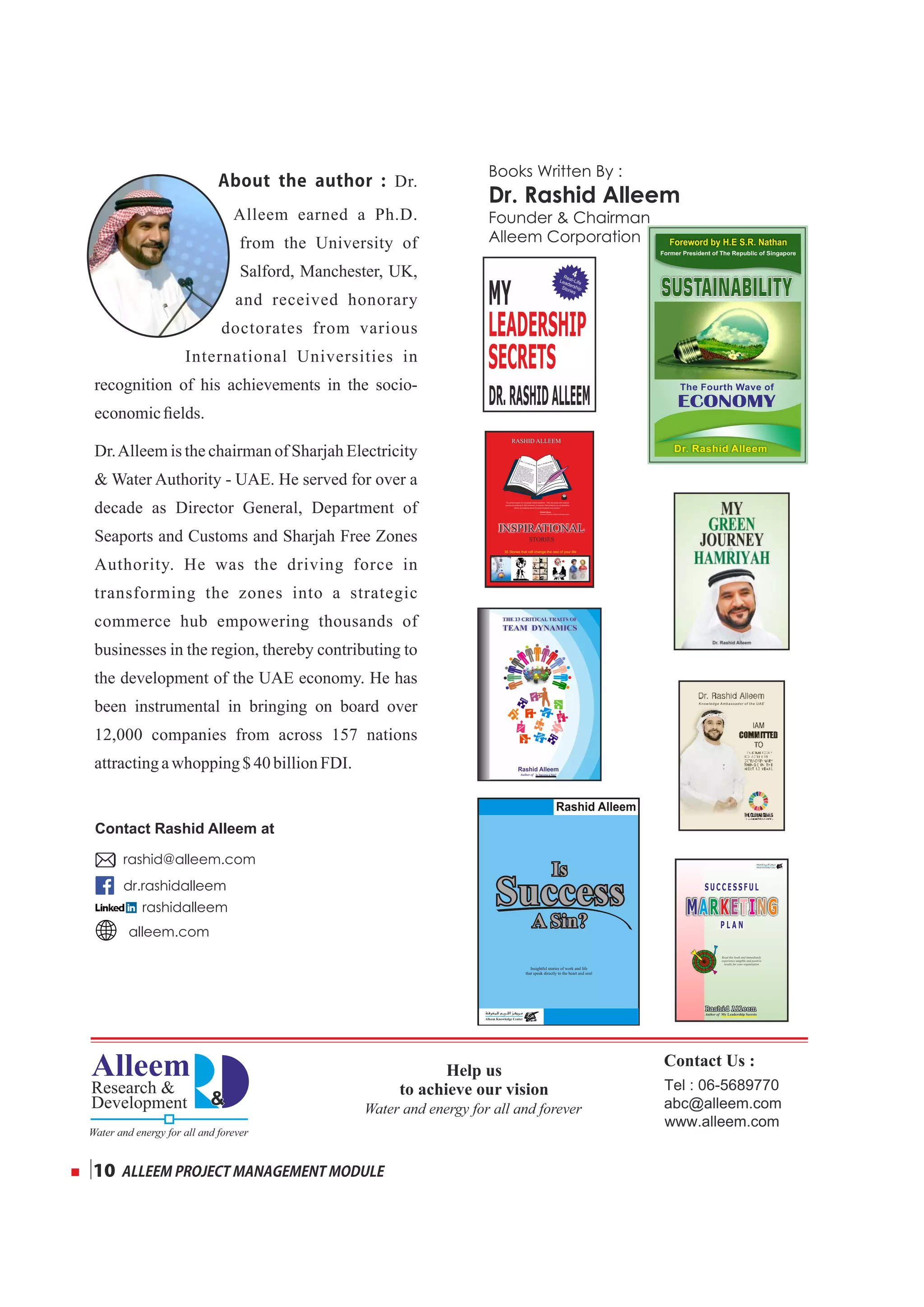 Knowledge Ambassador of the UAE
LEADERSHIP
SECRETS
DR.RASHIDALLEEM
MY
Insightful stories of work and life
that speak directly to the heart and soul
SuccessSuccess
IsIs
A Sin?A Sin?
SUSTAINABILITYSUSTAINABILITYSUSTAINABILITY
Foreword by H.E S.R. Nathan
ECONOMY
Dr. Rashid Alleem
The Fourth Wave of
Former President of The Republic of Singapore
Contact Us :
About the author : Dr.
Alleem earned a Ph.D.
from the University of
Salford, Manchester, UK,
and received honorary
doctorates from various
International Universities in
recognition of his achievements in the socio-
economicﬁelds.
Dr.Alleem is the chairman of Sharjah Electricity
 Water Authority - UAE. He served for over a
decade as Director General, Department of
Seaports and Customs and Sharjah Free Zones
Authority. He was the driving force in
transforming the zones into a strategic
commerce hub empowering thousands of
businesses in the region, thereby contributing to
the development of the UAE economy. He has
been instrumental in bringing on board over
12,000 companies from across 157 nations
attractingawhopping$ 40billionFDI.
Books Written By :
Dr. Rashid Alleem
Founder  Chairman
Alleem Corporation
rashid@alleem.com
dr.rashidalleem
rashidalleem
alleem.com
Contact Rashid Alleem at
ALLEEMPROJECTMANAGEMENTMODULE10
Help us
to achieve our vision
 