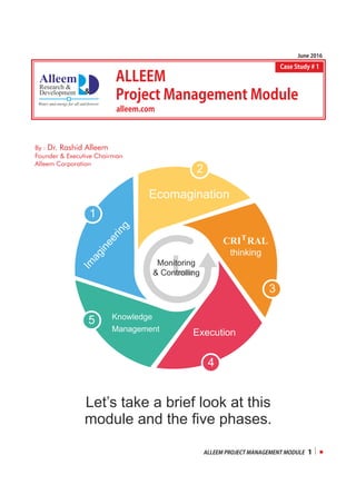 ALLEEM
ProjectManagementModule
alleem.com
CaseStudy#1
By : Dr. Rashid Alleem
Founder  Executive Chairman
Alleem Corporation
June2016
ALLEEMPROJECTMANAGEMENTMODULE 1
Let’s take a brief look at this
module and the ﬁve phases.
 