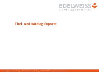 Harenberg Kommunikation Verlags- und Medien GmbH & Co. KG • Königswall 21 • D-44137 Dortmund | www.edelweiss-de.com
Titel- und Katalog-Exporte
 