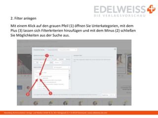 Harenberg Kommunikation Verlags- und Medien GmbH & Co. KG • Königswall 21 • D-44137 Dortmund | www.edelweiss-de.com
2. Filter anlegen
Mit einem Klick auf den grauen Pfeil (1) öffnen Sie Unterkategorien, mit dem
Plus (3) lassen sich Filterkriterien hinzufügen und mit dem Minus (2) schließen
Sie Möglichkeiten aus der Suche aus.
 