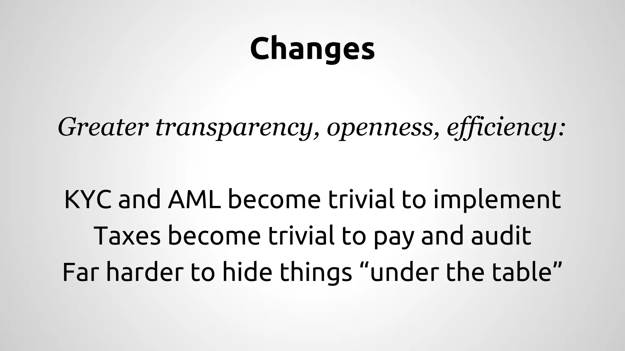 Changes 
Greater transparency, openness, efficiency: 
KYC and AML become trivial to implement 
Taxes become trivial to pay and audit 
Far harder to hide things “under the table” 
 
