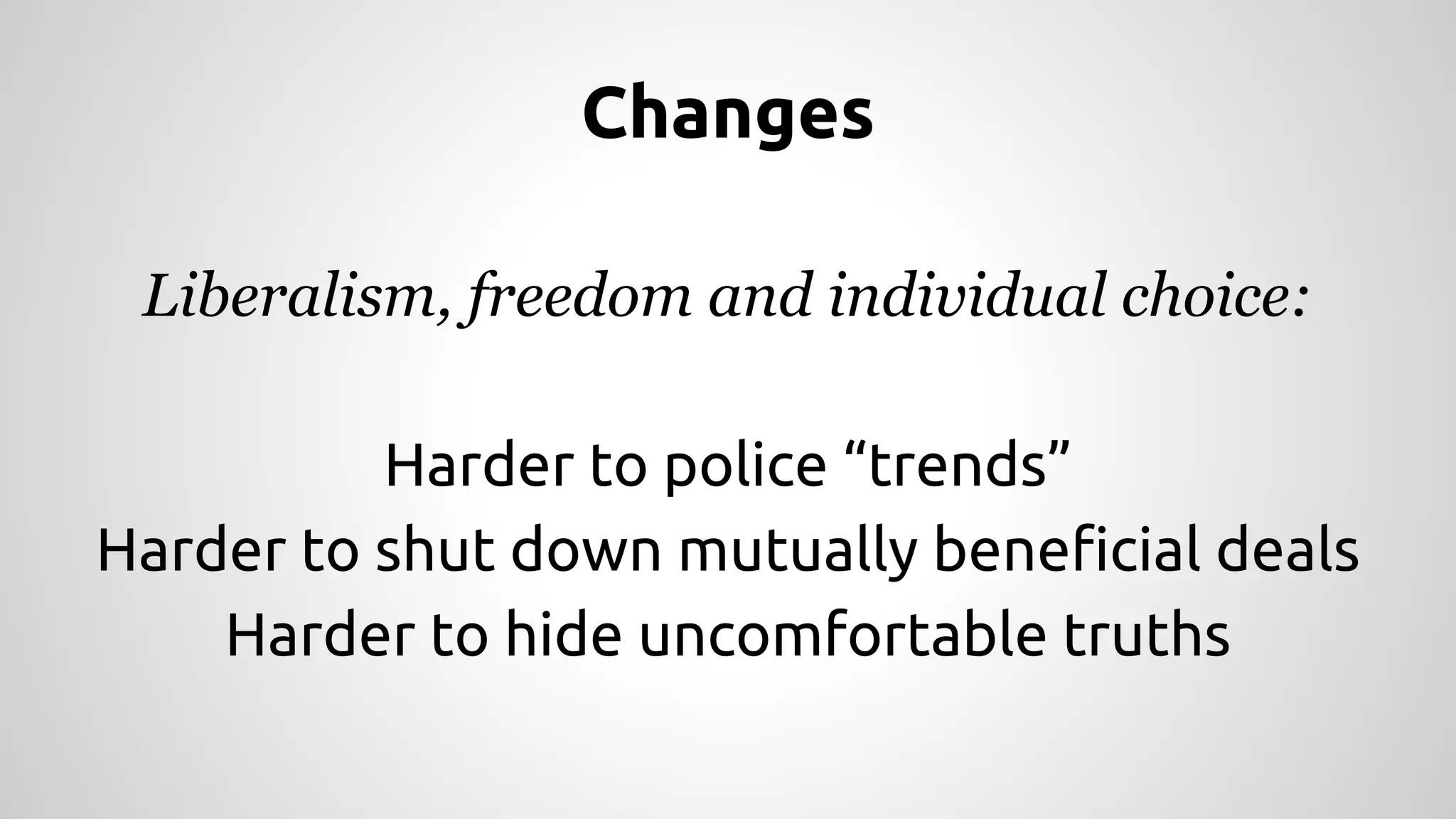 Changes 
Liberalism, freedom and individual choice: 
Harder to police “trends” 
Harder to shut down mutually beneficial deals 
Harder to hide uncomfortable truths 
 