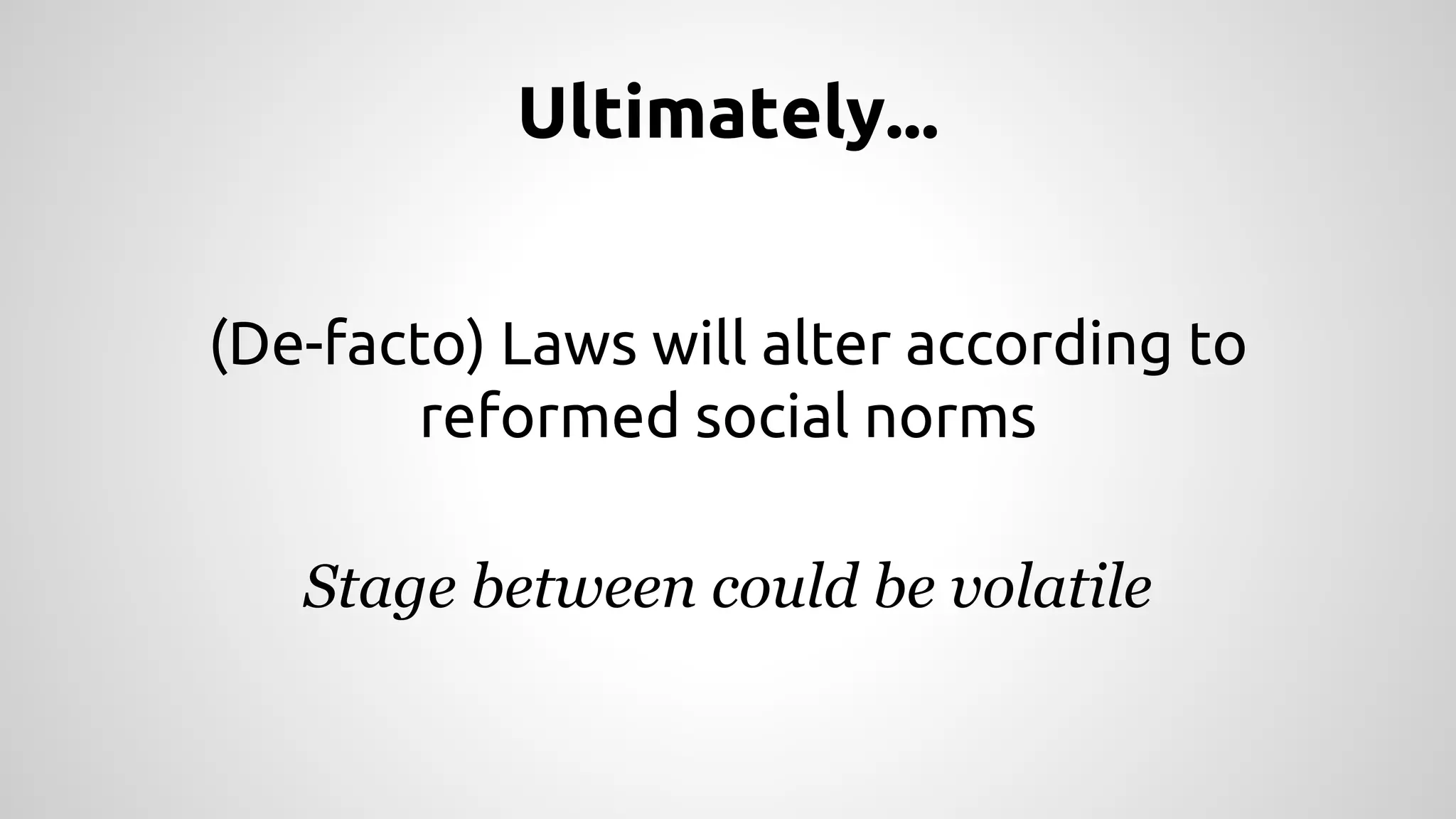 Ultimately... 
(De-facto) Laws will alter according to 
reformed social norms 
Stage between could be volatile 
 