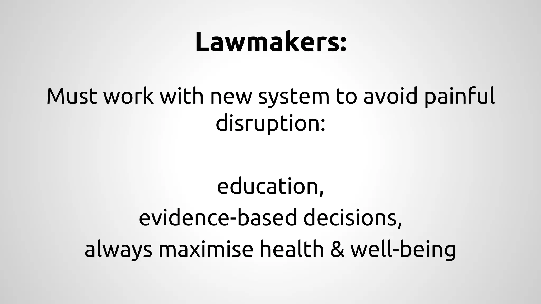 Lawmakers: 
Must work with new system to avoid painful 
disruption: 
education, 
evidence-based decisions, 
always maximise health & well-being 
 