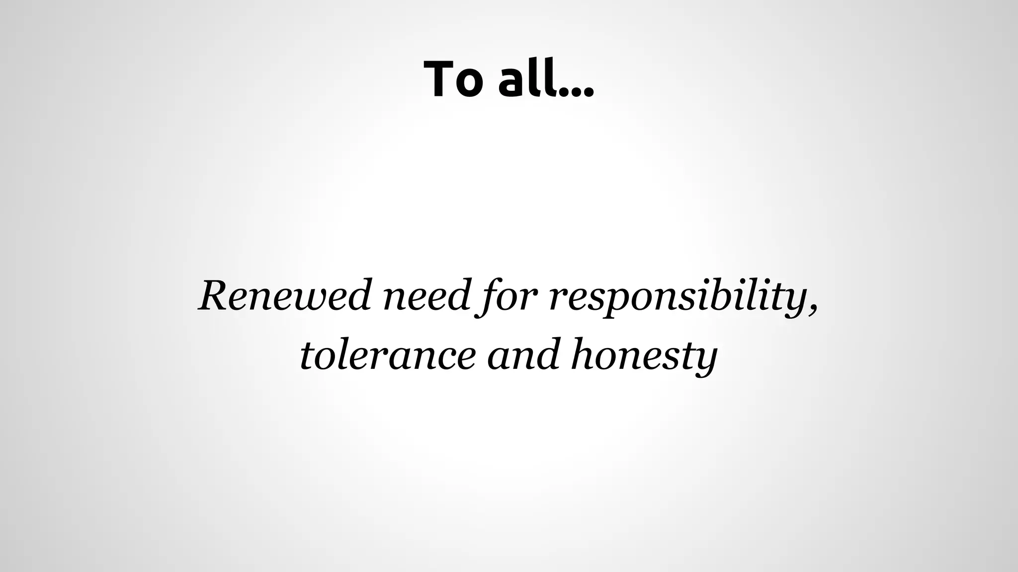 To all... 
Renewed need for responsibility, 
tolerance and honesty 
 