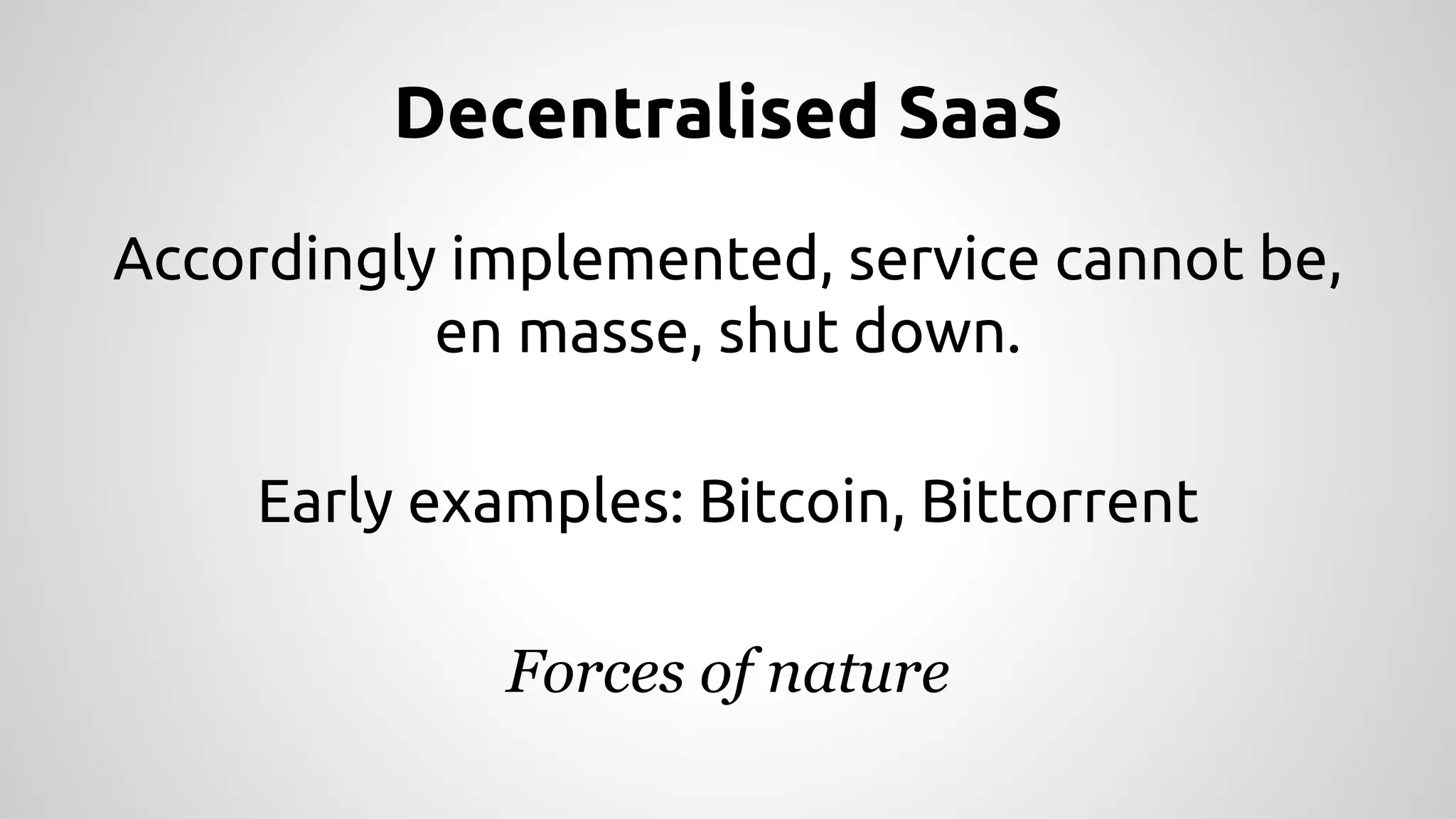 Decentralised SaaS 
Accordingly implemented, service cannot be, 
en masse, shut down. 
Early examples: Bitcoin, Bittorrent 
Forces of nature 
 