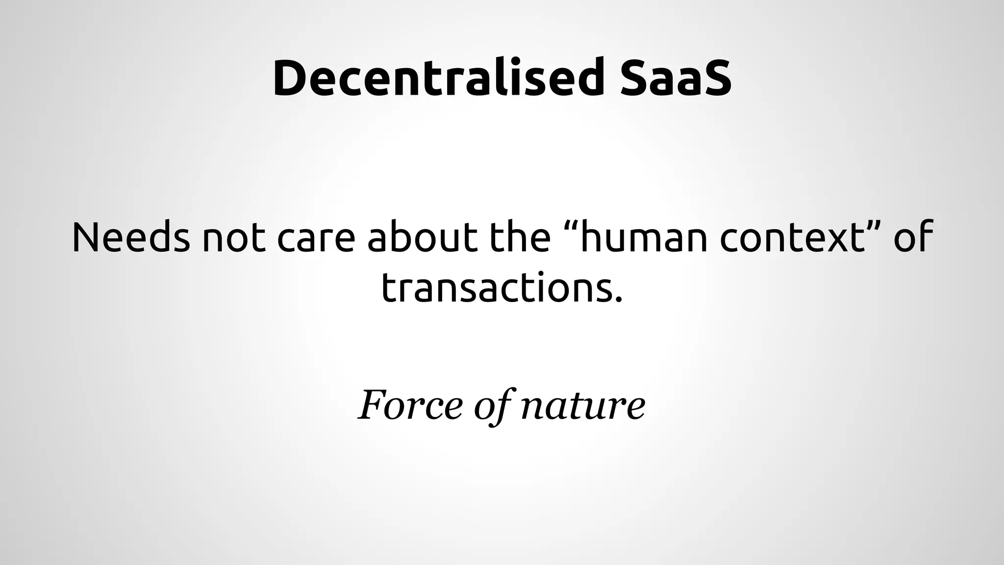 Decentralised SaaS 
Needs not care about the “human context” of 
transactions. 
Force of nature 
 