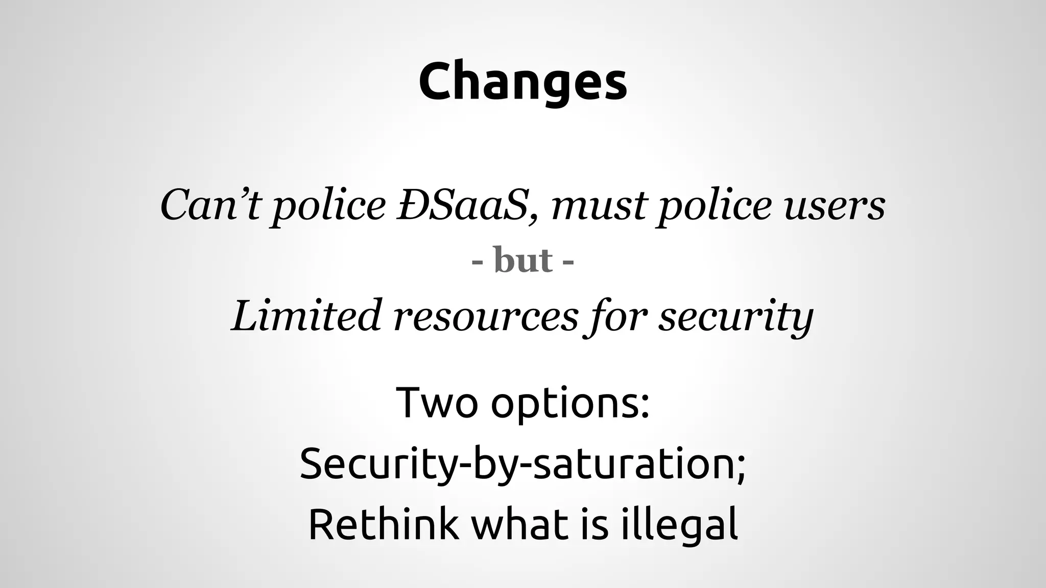 Changes 
Can’t police ÐSaaS, must police users 
- but - 
Limited resources for security 
Two options: 
Security-by-saturation; 
Rethink what is illegal 
 