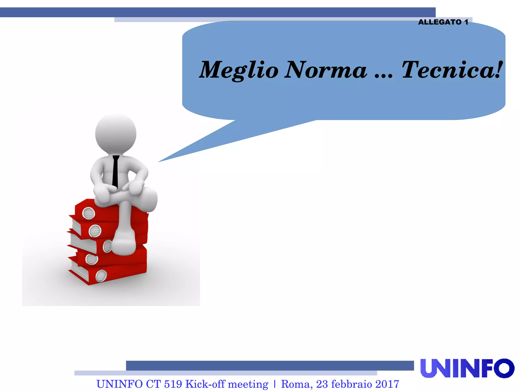 UNINFO CT 519 Kick-off meeting | Roma, 23 febbraio 2017
Meglio Norma ... Tecnica!
ALLEGATO 1
 