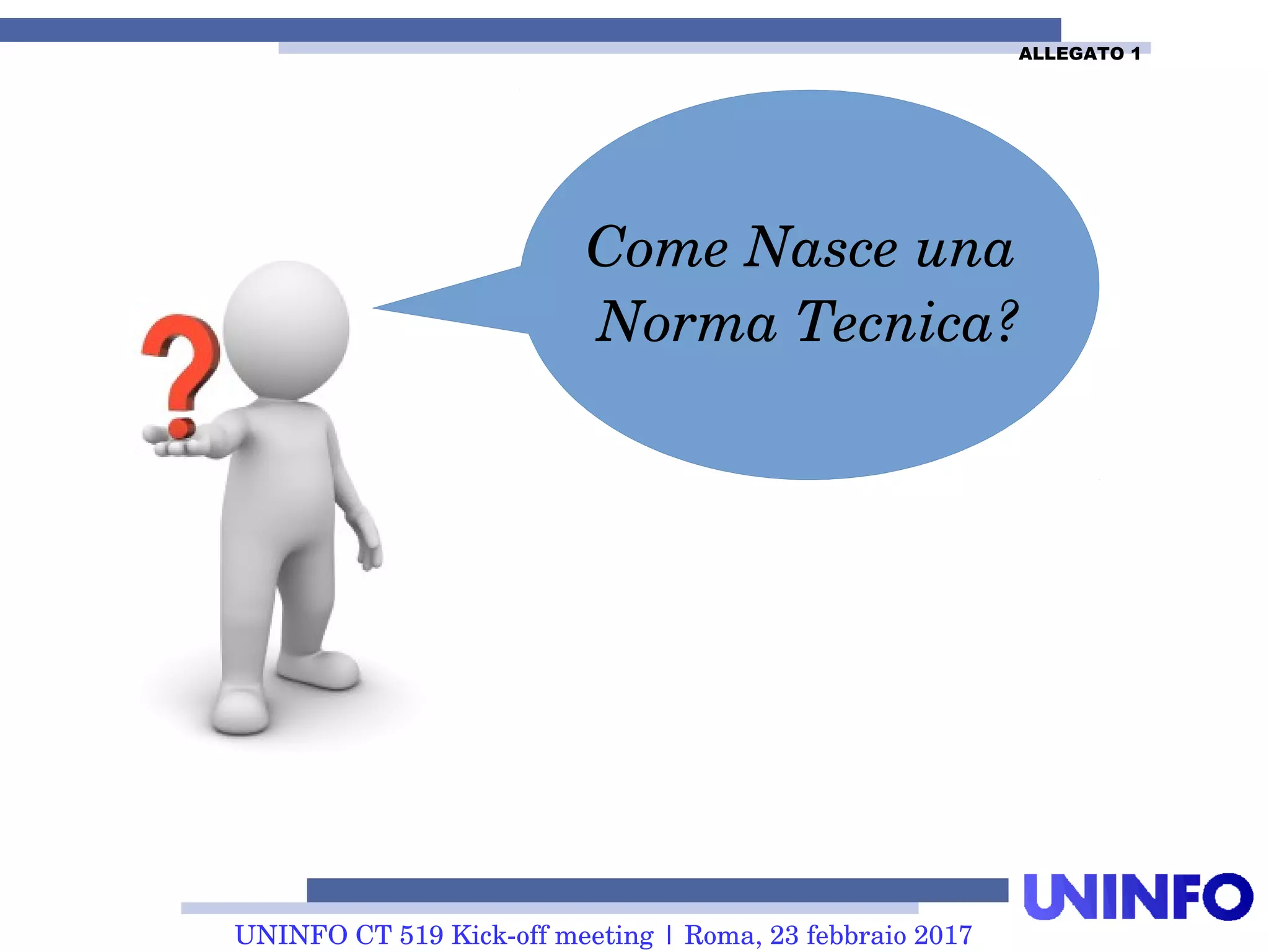 UNINFO CT 519 Kick-off meeting | Roma, 23 febbraio 2017
Come Nasce una
Norma Tecnica?
ALLEGATO 1
 