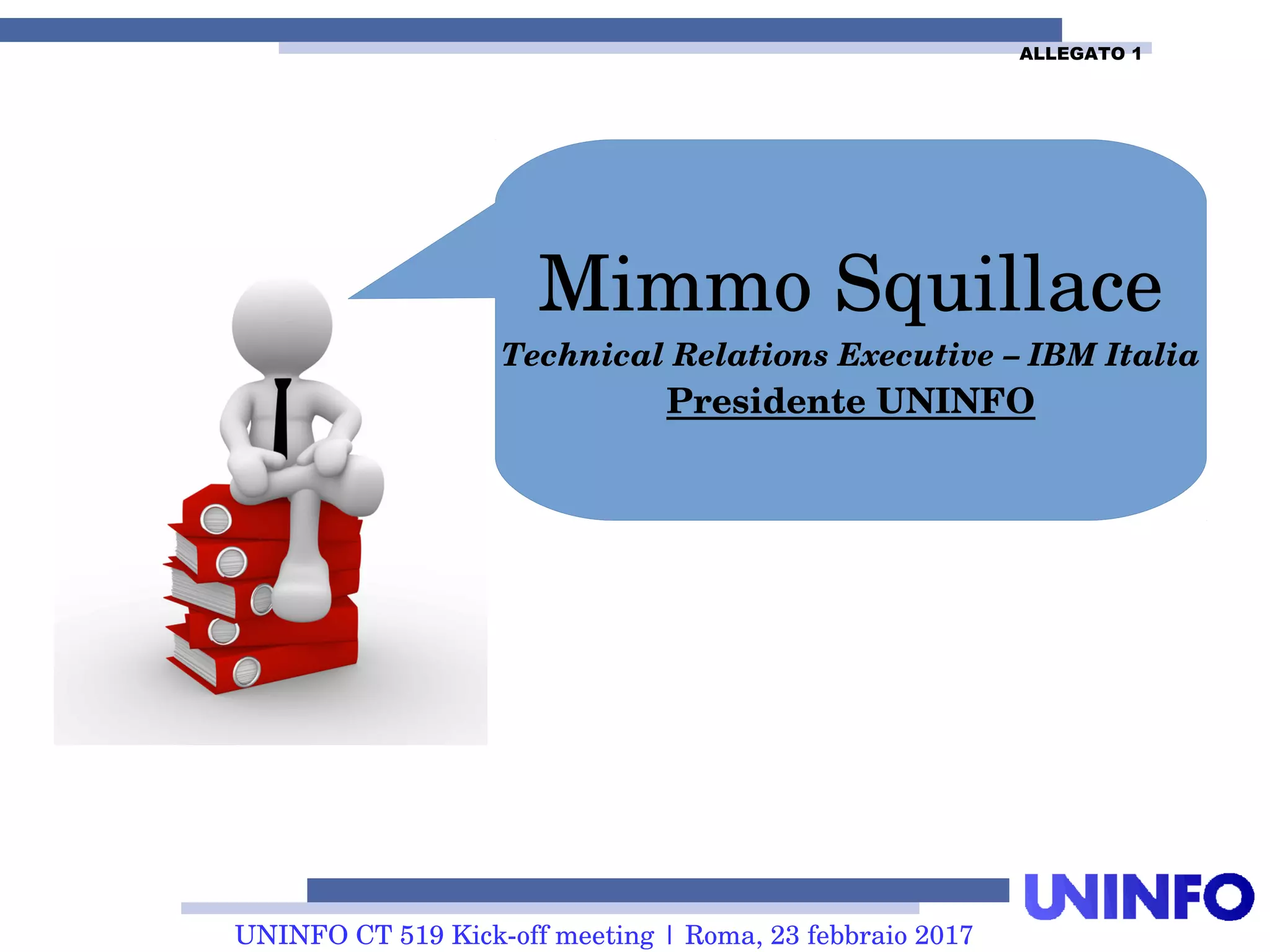 UNINFO CT 519 Kick-off meeting | Roma, 23 febbraio 2017
Mimmo Squillace
Technical Relations Executive – IBM Italia
Presidente UNINFO
ALLEGATO 1
 