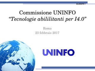 Commissione UNINFO
“Tecnologie abililitanti per I4.0”
Roma
23 febbraio 2017
ALLEGATO 1
 