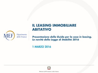 IL LEASING IMMOBILIARE
ABITATIVO
Presentazione della Guida per la casa in leasing.
Le novità della Legge di Stabilità 2016
1 MARZO 2016
 