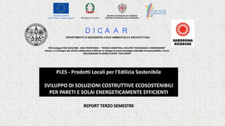 PLES - Prodotti Locali per l'Edilizia Sostenibile
SVILUPPO DI SOLUZIONI COSTRUTTIVE ECOSOSTENIBILI
PER PARETI E SOLAI ENERGETICAMENTE EFFICIENTI
D I C A A R
DIPARTIMENTO DI INGEGNERIA CIVILE AMBIENTALE E ARCHITETTURA
POR Sardegna FESR 2014/2020 - ASSE PRIORITARIO I - “RICERCA SCIENTIFICA, SVILUPPO TECNOLOGICO E INNOVAZIONE”
Azione 1.1.4 Sostegno alle attività collaborative di R&S per lo sviluppo di nuove tecnologie sostenibili, di nuovi prodotti e servizi
REALIZZAZIONE DI AZIONI CLUSTER “TOP-DOWN”
REPORT TERZO SEMESTRE
 