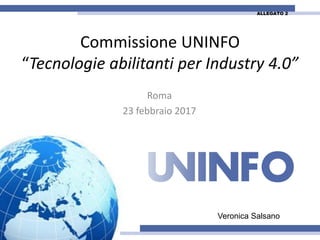 Commissione UNINFO
“Tecnologie abilitanti per Industry 4.0”
Roma
23 febbraio 2017
Veronica Salsano
ALLEGATO 2
 