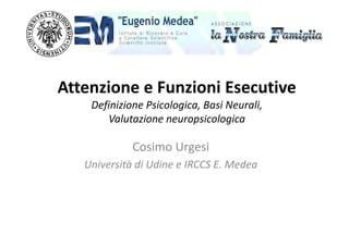 Attenzione e Funzioni Esecutive
Definizione Psicologica, Basi Neurali,
Valutazione neuropsicologica
Cosimo Urgesi
Università di Udine e IRCCS E. Medea
 