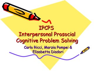 IPCPSIPCPS
Interpersonal ProsocialInterpersonal Prosocial
Cognitive Problem SolvingCognitive Problem Solving
Carlo Ricci, Marzia Pompei &Carlo Ricci, Marzia Pompei &
Elisabetta DiadoriElisabetta Diadori
 