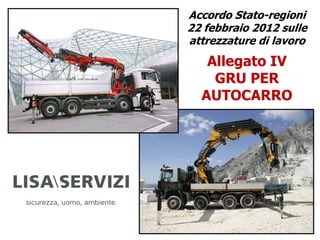 Accordo Stato-regioni
22 febbraio 2012 sulle
attrezzature di lavoro
Allegato IV
GRU PER
AUTOCARRO
 