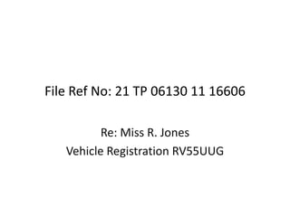 File Ref No: 21 TP 06130 11 16606

          Re: Miss R. Jones
   Vehicle Registration RV55UUG
 