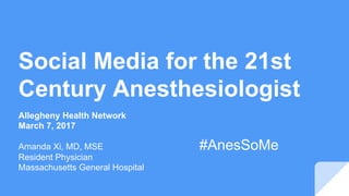 Social Media for the 21st
Century Anesthesiologist
Allegheny Health Network
March 7, 2017
Amanda Xi, MD, MSE
Resident Physician
Massachusetts General Hospital
#AnesSoMe
 