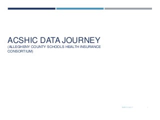 ACSHIC DATA JOURNEY
(ALLEGHENY COUNTY SCHOOLS HEALTH INSURANCE
CONSORTIUM)
MARCH 2017 1
 