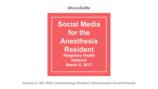 Social Media
for the
Anesthesia
Resident
Allegheny Health
Network
March 6, 2017
#AnesSoMe
Amanda Xi, MD, MSE | Anesthesiology Resident | Massachusetts General Hospital
 