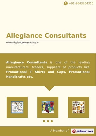 +91-9643204315
A Member of
Allegiance Consultants
www.allegianceconsultants.in
Allegiance Consultants is one of the leading
manufacturers, traders, suppliers of products like
Promotional T Shirts and Caps, Promotional
Handicrafts etc.
 
