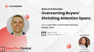 Tara Dwyer
Sales Pro Central
LIVE WEBINAR
Gone in 8 Seconds:
Overcoming Buyers’
Shrinking Attention Spans
featuring Jake Miller, Senior Product Marketing
Manager, Allego
August 1st, 2023
11:00am PT, 2:00pm ET moderated by
 