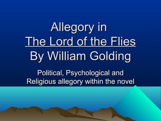 Allegory inAllegory in
The Lord of the FliesThe Lord of the Flies
By William GoldingBy William Golding
Political, Psychological andPolitical, Psychological and
Religious allegory within the novelReligious allegory within the novel
 