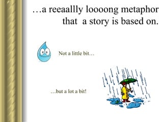 … a reeaallly loooong metaphor that a story is based on. Not a little bit… … but a lot a bit!