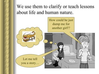 How could he just dump me for another girl!? We use them to clarify or teach lessons about life and human nature. Let me tell you a story…