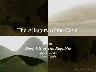 The Allegory of the Cave  Plato   Book VII of The Republic Draft 17.1.2003 Minna Takala Plato's Cave by  David Kennedy   
