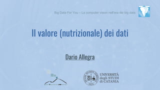 Il valore (nutrizionale) dei dati
1
Dario Allegra
Big Data For You – La computer vision nell’era dei big data
 