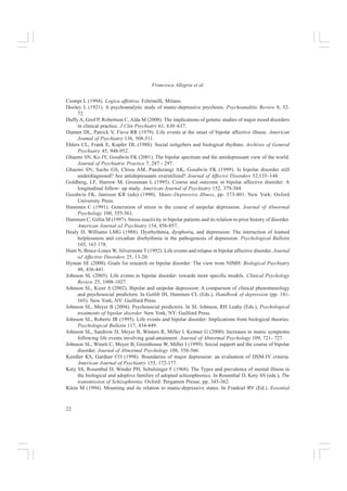 21
Capire il Disturbo Bipolare
Alloy LB, Abramson LY, Urosevic S, Walshaw PD, Nusslock R, Neeren AM (2005). The Psycosocial
context of bipolar disorders: enviromental, cognitive, and developmental risk factors. Clinical
Psychology Review 25, 1008-1027.
Alloy LB, Reilly-Harrington N, Fresco DM, Whitehouse WG, Zechmeister JS (1999). Cognitive styles
and lire events in subsyndromal unipolar and bipolar disorders: Stability and prospective prediction
of depressive and hypomanie mood swings. Journal of Cognitive Psychotherapy 13, 21-40.
Alloy LB, Reilly-Harrington NA, Fresco DM, Flannery-Schroeder E (2005). Cognitive vulnerability to
bipolar spectrum disorders. In LB Alloy, JH Riskind (Eds.), Cognitive vulnerability to emotional
disorders (pp. 93-124). Hillsdale, NJ: Erlbaum.
American Psichiatric Association (2002). Diagnostic and Statistic Manual of Mental Disorder, IV ed. Text
Revision (DSM IV-TR). APA Press, Washington DC. Tr. it. Manuale Diagnostico e Statistico dei
Disturbi Mentali, IV edizione, Text revision. APA Masson S.p.a., Milano.
Angst J (1998). The emerging epidemiology of hypomania and bipolar II disorder. Journal of Affective
Disorders 50, 143–151.
Angst J, Cassano G (2005). The mood spectrum: improving the diagnosis of bipolar disorder. Bipolar
Disorders 7, 2, 1-9.
Arachi A (2006). Lunatica. Rizzoli Editore.
Ashman SB, Monk TH, Kupfer DI, Clark CN, Myers FS, Frank E (1999). Relationship between social
rhythms and mood in patients witb rapid cycling bipolar disorder. Psychiatry Research 86, 1-8.
Bandura A (1978). The self system in reciprocal determinism. The American Psychologist 33, 4, 344 –
358.
Bauwens F, Tracy A, Pardoen D, Van der Elst M, Mendlewicz L (1991). Social adjustrnent of remitted
bipolar and unipolar out-patients: A comparison with age- and sex-matched controls. British Journal
of Psychiatry 159, 239-244.
Beck AT (1967). Depression: Clinical, experimental, and theoretical aspects. New York: Harper  Row.
Beck AT (1987). Cognitive models of depression. Journal of Cognitive Psychotherapy - An lnternational
Quarter 1, 5-37.
Bentall RP, Thompson M (1990). Emotional Stroop performance and the manic defense. British Journal
of Clinical Psychology 29, 235-237.
Blacker D, Tsuang MT (1992). Contested boundaries of bipolar disorder and the limits of categorical
diagnosis in psychiatry. American Journal of Psychiatry 149, 1473–1483.
Bowlby J (1973). Attachment and Loss. Vol. 2: Separation. New York: Basic Books. Tr. It. Attaccamento
e perdita. Vol. 2: La separazione dalla madre. Boringhieri, Torino 1975.
Bowlby J (1979). The Making and Breaking of Affectional Bonds. London: Tavistock Publications. Tr. It.
Costruzione e rottura dei legami affettivi. Raffaello Cortina Editore, Milano 1982.
Bowlby J (1980). Attachment and Loss. Vol. 3: Loss, Sadness and Depression. New York: Basic Books. Tr.
It. Attaccamento e perdita. Vol. 3: La perdita della madre. Boringhieri, Torino 1983.
Brown GW, Harris TO (1978). The Bedford college life events and difficulty schedule: Directory of
contextual threat ratings of events. London: Bedford College, University of London.
Carbone R (2002). L’apparizione. Piccola Biblioteca, Oscar Mondadori.
Cassano GB, Dell’Osso L, Frank E (1999). The Bipolar Spectrum: a clinical reality in search of disgnostic
criteria and an assessment methodology. Journal of Affective Disorder 54, 319 – 328.
Cassano GB, Rucci P, Frank E, FagioliniA, Dell’Osso L, Shear MK, Kupfer DJ (2004). The mood spectrum
in Unipolar and Bipolar Disorder:Arguments for a UnitaryApproach. American Journal of Psychiatry
161, 7, 1264 – 1269.
Christensen EM, Gjerris A, Larsen JK, Bendtsen BB, Larsen BH, Rolff H (2003). Life events and onset of
a new phase in bipolar affective disorder. Bipolar Disorders 5, 356-361.
 
