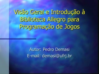 Visão Geral e Introdução à Biblioteca Allegro para Programação de Jogos Autor: Pedro Demasi E-mail: demasi@ufrj.br 