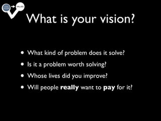 What is your vision?
   Substitute or complement?
• What kind of problem does it solve?
• Is it a problem worth solving?
•              Adjacencies?
  Whose lives did you improve?
• Will people really want to pay for it?

                                           24
 