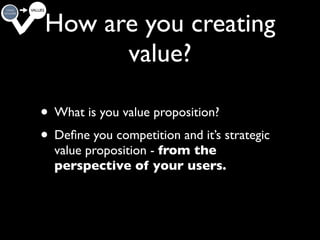 How are you creating
      value?
  Substitute or complement?
• What is you value proposition?
• Deﬁne you Adjacencies? strategic
             competition and it’s
  value proposition - from the
  perspective of your users.




                                     24
 