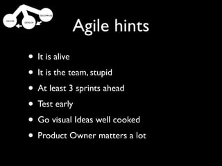 Agile hints
• It is alive
• It isMinimum Marketable
        the team, stupid
• At least 3 sprints ahead
                 Features
• Test early
• Go visual Ideas well cooked
• Product Owner matters a lot
 