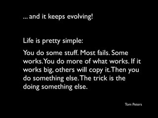 ... and it keeps evolving!


Life is pretty simple:
You do some stuff. Most fails. Some
works.You do more of what works. If it
works big, others will copy it.Then you
do something else. The trick is the
doing something else.

                                 Tom Peters
 