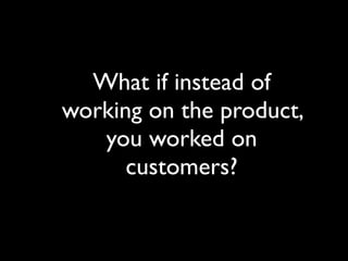 What if instead of
working on the product,
   you worked on
      customers?
 