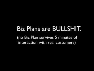 Biz Plans are BULLSHIT.
(no Biz Plan survives 5 minutes of
 interaction with real customers)
 