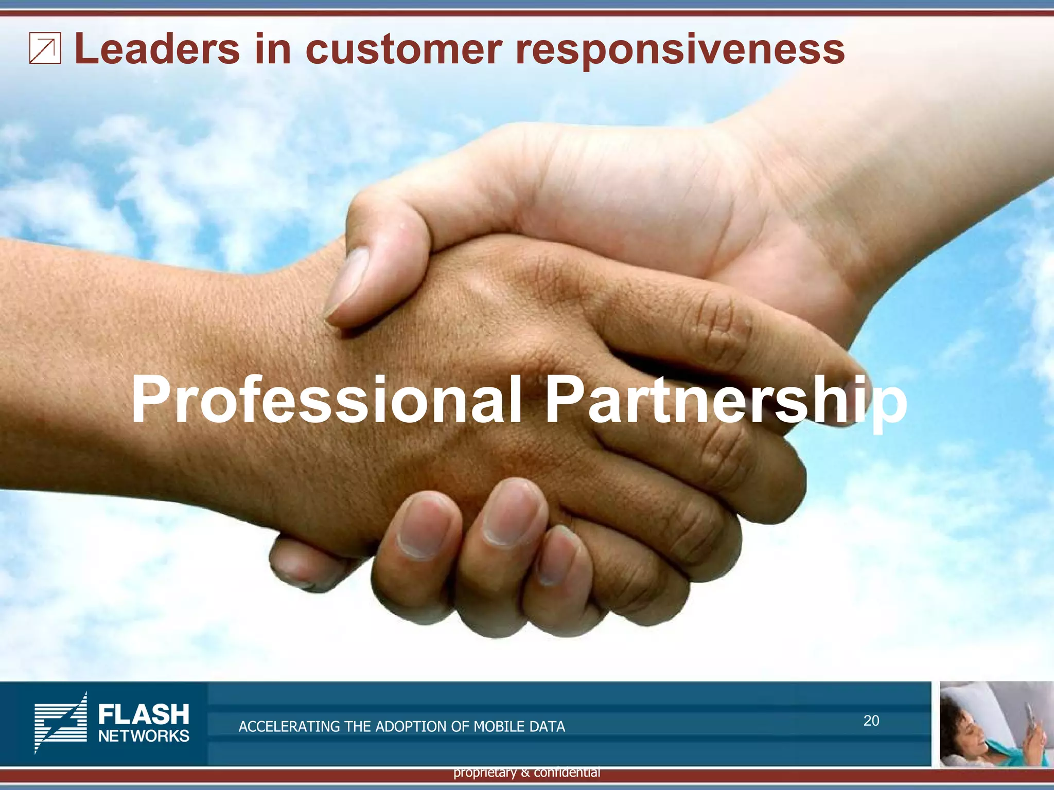 Leaders in customer responsiveness




  Professional Partnership



       ACCELERATING THE ADOPTION OF MOBILE DATA               20


                                 proprietary & confidential
 