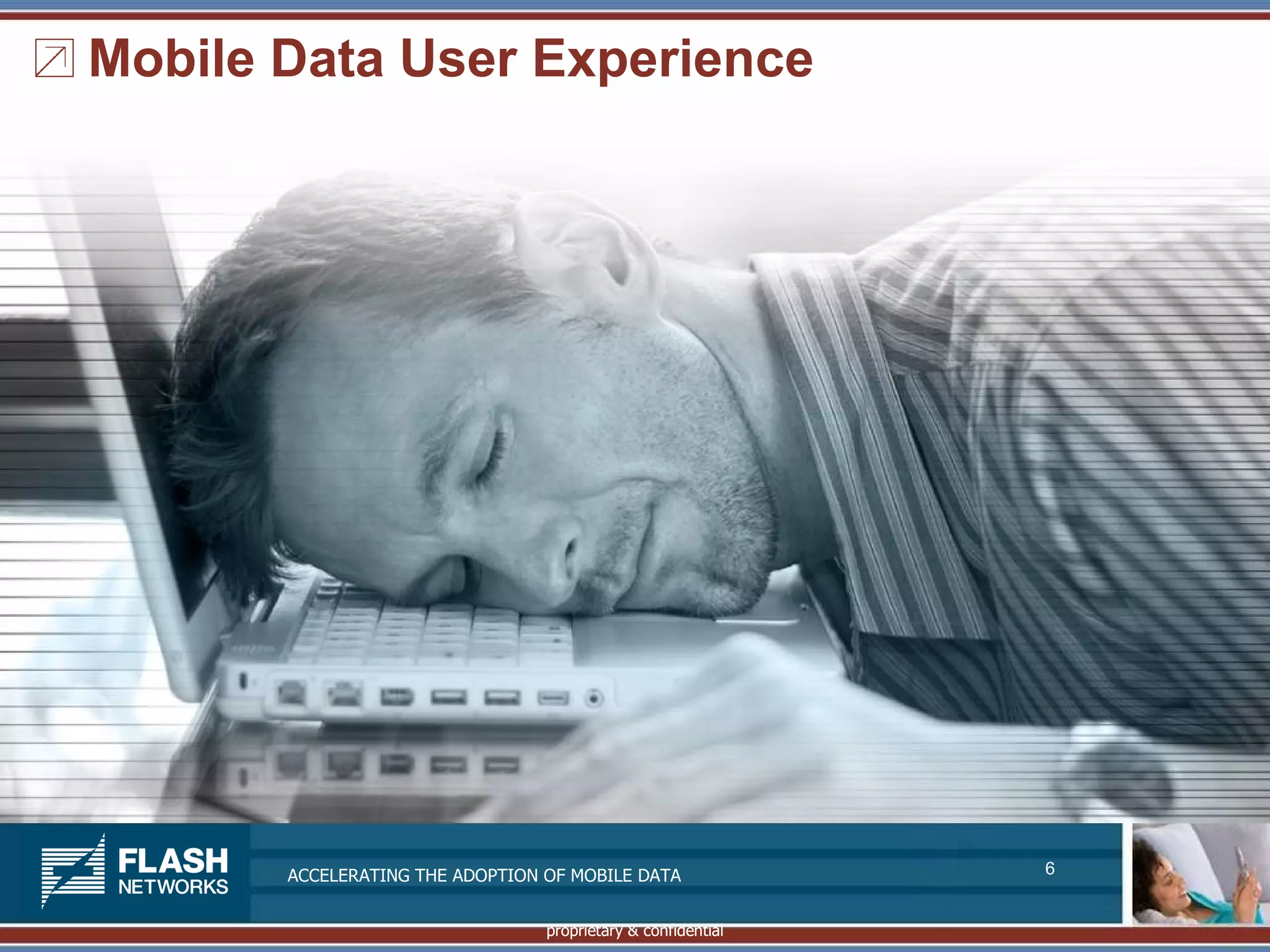 Mobile Data User Experience




       ACCELERATING THE ADOPTION OF MOBILE DATA               6


                                 proprietary & confidential
 