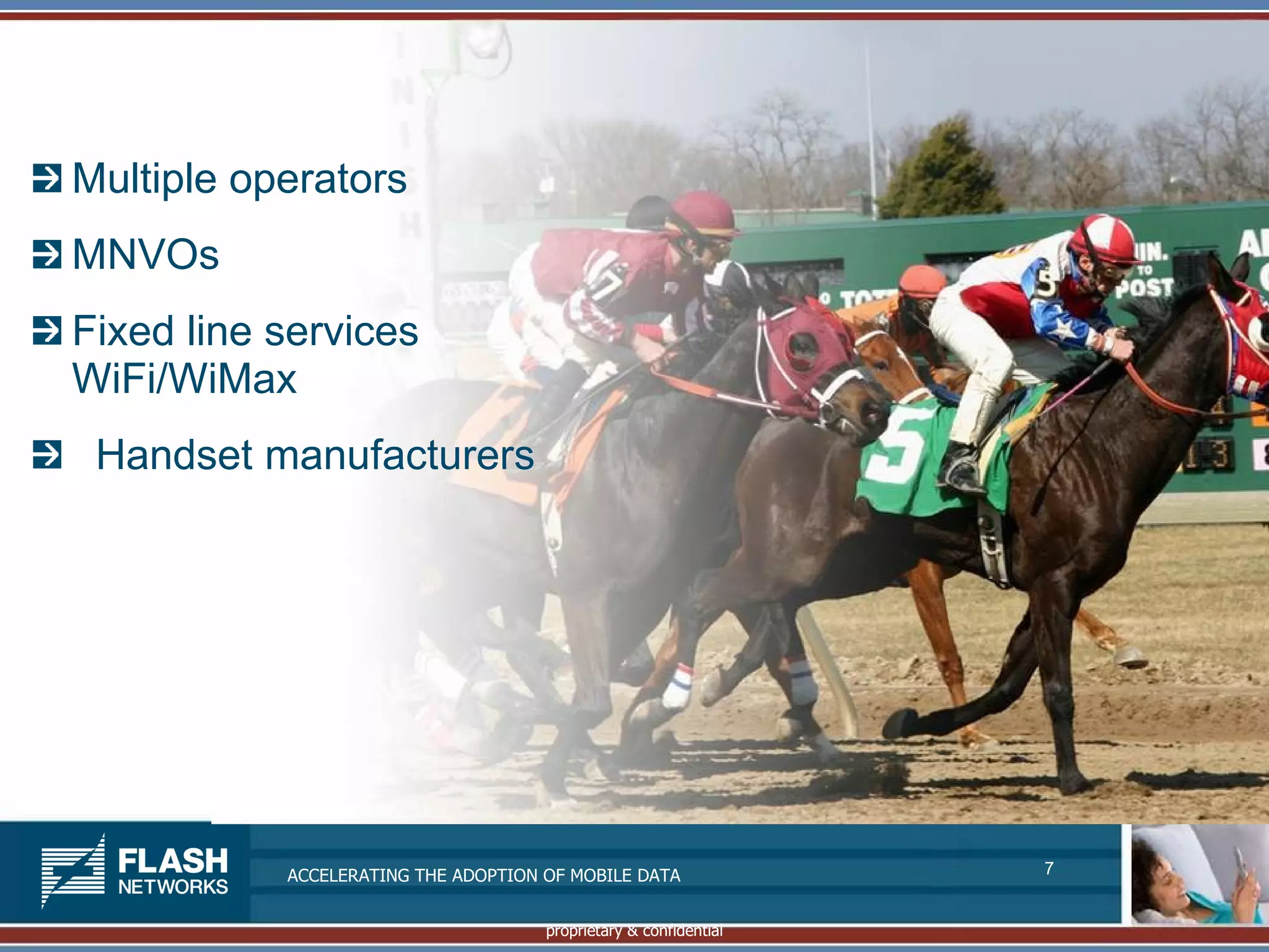 Multiple operators
MNVOs
Fixed line services
WiFi/WiMax
 Handset manufacturers




           ACCELERATING THE ADOPTION OF MOBILE DATA               7


                                     proprietary & confidential
 