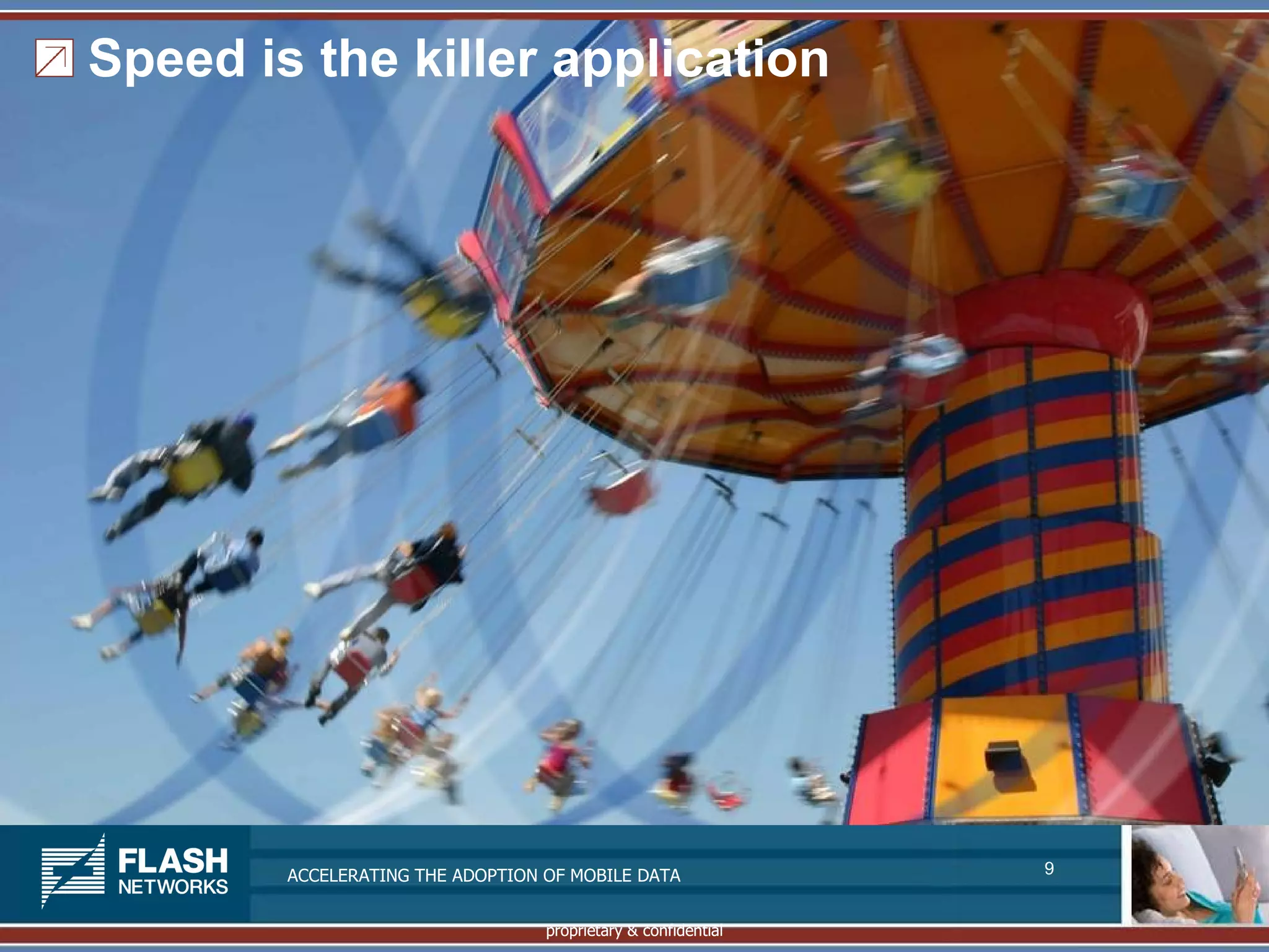 Speed is the killer application




        ACCELERATING THE ADOPTION OF MOBILE DATA               9


                                  proprietary & confidential
 