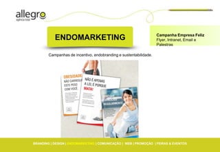 Campanha Empresa Feliz
           ENDOMARKETING                                           Flyer, Intranet, Email e
                                                                   Palestras

        Campanhas de incentivo, endobranding e sustentabilidade.




BRANDING | DESIGN | ENDOMARKETING | COMUNICAÇÃO | WEB | PROMOÇÃO | FEIRAS & EVENTOS
 