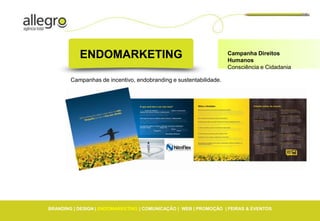 ENDOMARKETING                                           Campanha Direitos
                                                                   Humanos
                                                                   Consciência e Cidadania

        Campanhas de incentivo, endobranding e sustentabilidade.




BRANDING | DESIGN | ENDOMARKETING | COMUNICAÇÃO | WEB | PROMOÇÃO | FEIRAS & EVENTOS
 