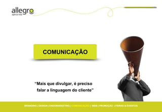 COMUNICAÇÃO




       “Mais que divulgar, é preciso
         falar a linguagem do cliente”


BRANDING | DESIGN | ENDOMARKETING | COMUNICAÇÃO | WEB | PROMOÇÃO | FEIRAS & EVENTOS
 