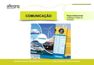 COMUNICAÇÃO                                         Peças Institucionais
                                                                  Catálogo e Folder de
                                                                  Produtos




BRANDING | DESIGN | ENDOMARKETING | COMUNICAÇÃO | WEB | PROMOÇÃO | FEIRAS & EVENTOS
 